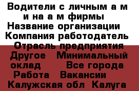 Водители с личным а/м и на а/м фирмы › Название организации ­ Компания-работодатель › Отрасль предприятия ­ Другое › Минимальный оклад ­ 1 - Все города Работа » Вакансии   . Калужская обл.,Калуга г.